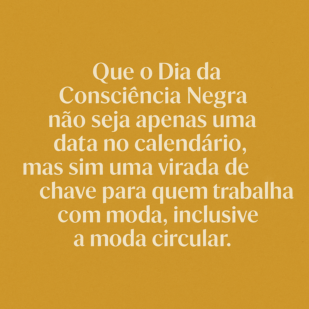 Que o Dia da Consciência Negra não seja apenas uma data no calendário, mas sim uma virada de chave para quem trabalha com moda, inclusive a moda circular.